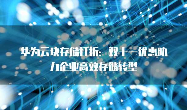 华为云块存储打折:双十一优惠助力企业高效存储转型