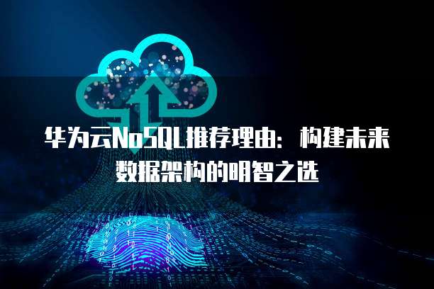 华为云NoSQL推荐理由:构建未来数据架构的明智之选