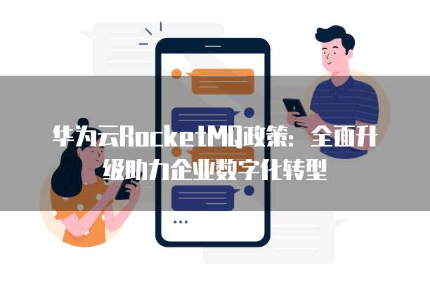华为云RocketMQ政策:全面升级助力企业数字化转型