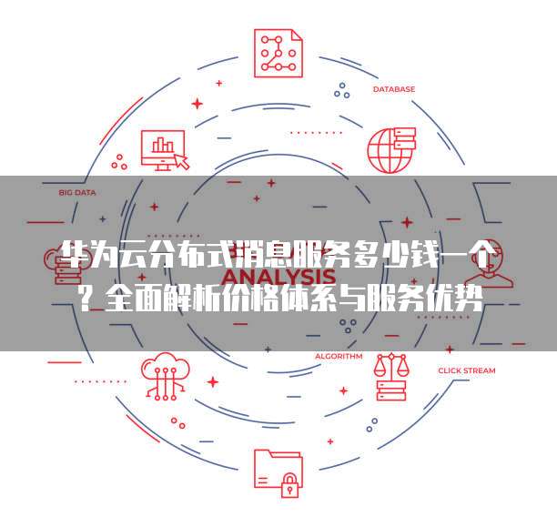 华为云分布式消息服务多少钱一个?全面解析价格体系与服务优势