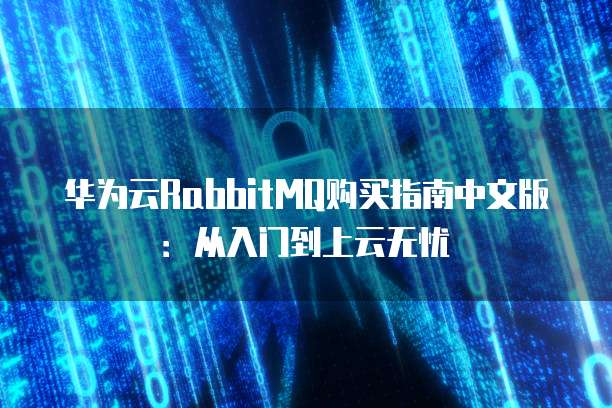 华为云RabbitMQ购买指南中文版:从入门到上云无忧