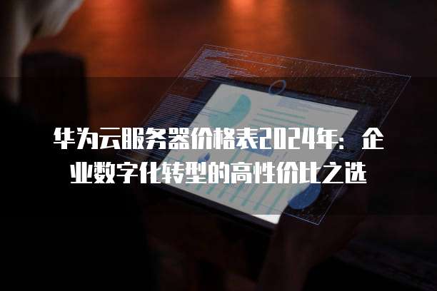 华为云服务器价格表2024年:企业数字化转型的高性价比之选