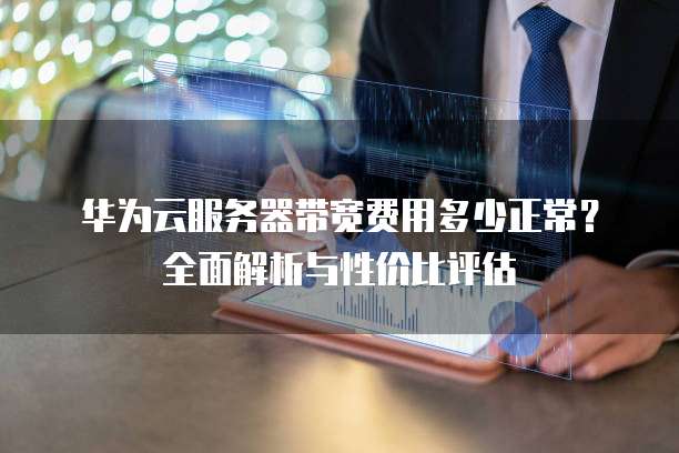 华为云服务器带宽费用多少正常?全面解析与性价比评估