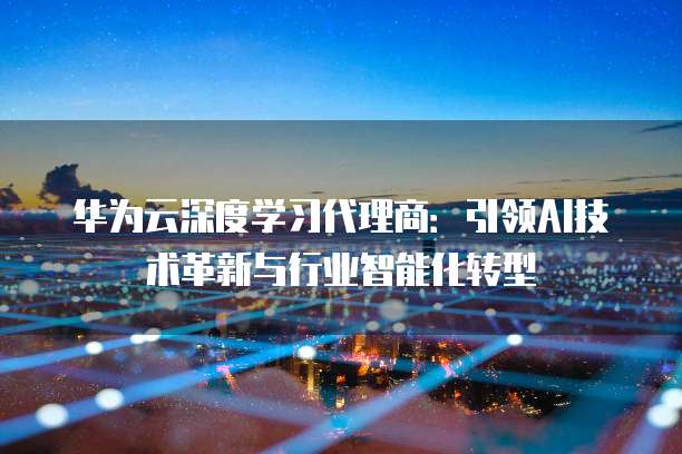 华为云深度学习代理商:引领AI技术革新与行业智能化转型