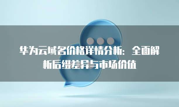 华为云域名价格详情分析：全面解析后缀差异与市场价值