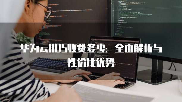 华为云RDS收费多少:全面解析与性价比优势
