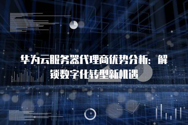 华为云服务器代理商优势分析:解锁数字化转型新机遇