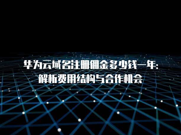 华为云域名注册佣金多少钱一年:解析费用结构与合作机会