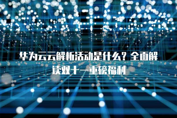 华为云云解析活动是什么?全面解读双十一重磅福利