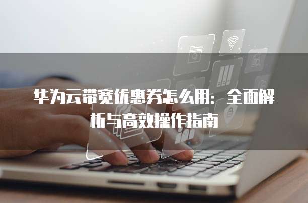 华为云带宽优惠券怎么用:全面解析与高效操作指南