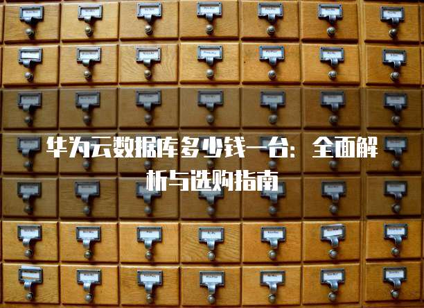 华为云数据库多少钱一台：全面解析与选购指南