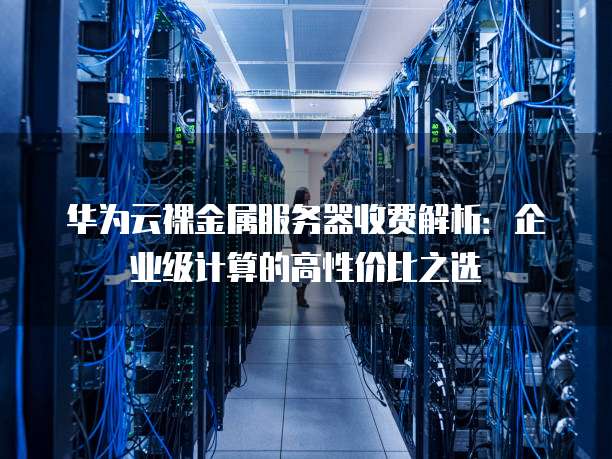 华为云裸金属服务器收费解析:企业级计算的高性价比之选
