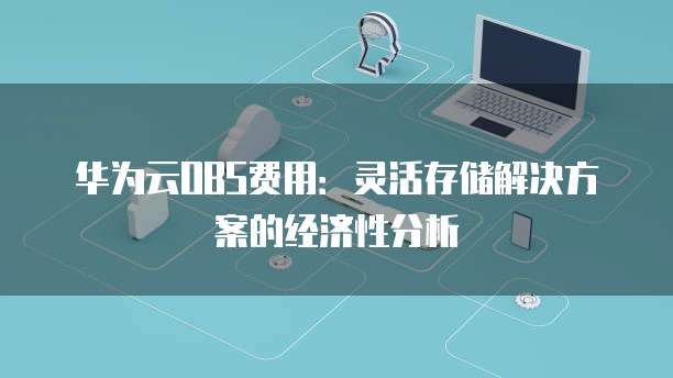 华为云OBS费用:灵活存储解决方案的经济性分析