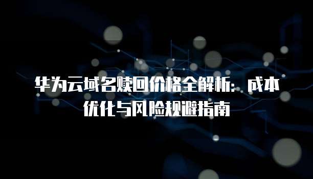 华为云域名赎回价格全解析:成本优化与风险规避指南