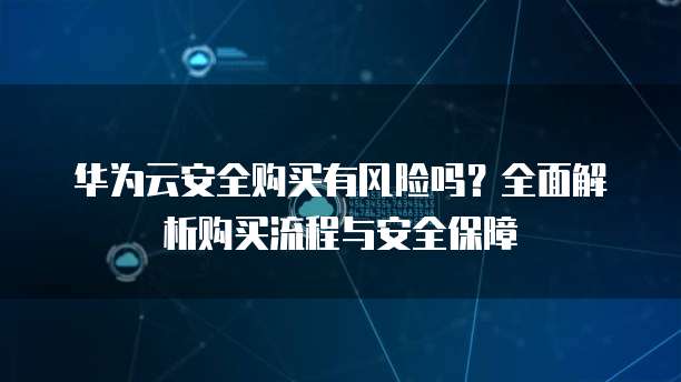 华为云安全购买有风险吗?全面解析购买流程与安全保障
