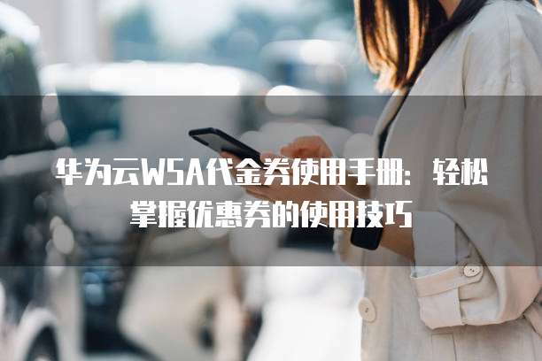 华为云WSA代金券使用手册:轻松掌握优惠券的使用技巧