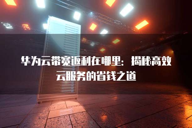 华为云带宽返利在哪里:揭秘高效云服务的省钱之道