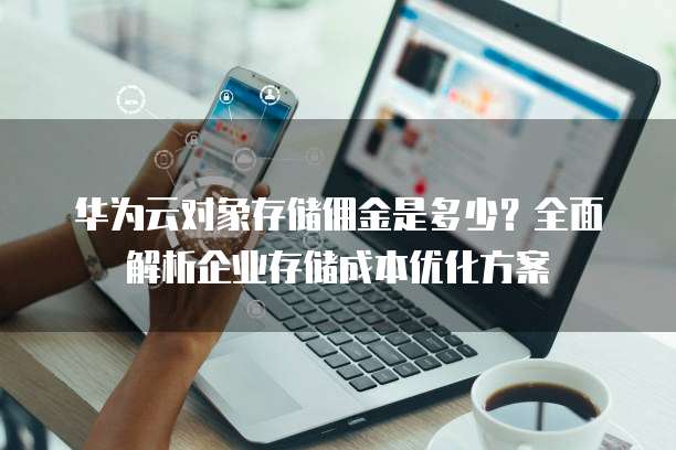 华为云对象存储佣金是多少?全面解析企业存储成本优化方案