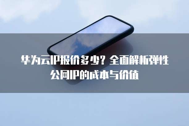 华为云IP报价多少？全面解析弹性公网IP的成本与价值