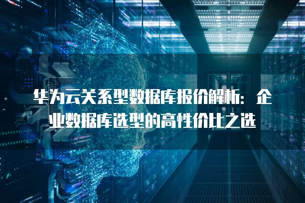华为云关系型数据库报价解析:企业数据库选型的高性价比之选