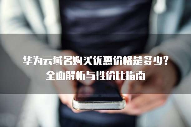 华为云域名购买优惠价格是多少？全面解析与性价比指南