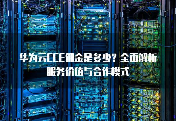 华为云CCE佣金是多少?全面解析服务价值与合作模式