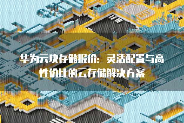 华为云块存储报价：灵活配置与高性价比的云存储解决方案