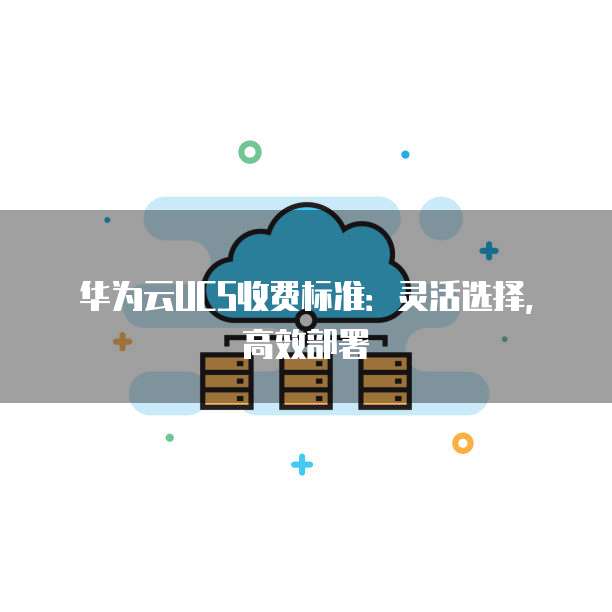 华为云UCS收费标准:灵活选择,高效部署