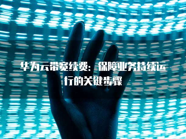 华为云带宽续费:保障业务持续运行的关键步骤