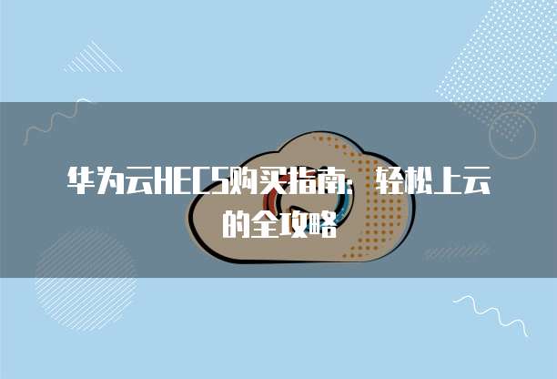 华为云HECS购买指南:轻松上云的全攻略