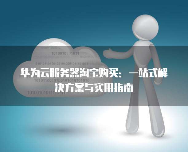 华为云服务器淘宝购买:一站式解决方案与实用指南