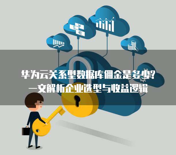 华为云关系型数据库佣金是多少?一文解析企业选型与收益逻辑