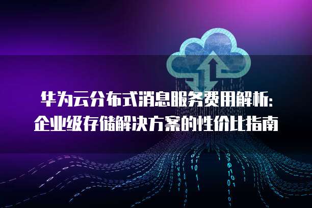 华为云分布式消息服务费用解析:企业级存储解决方案的性价比指南