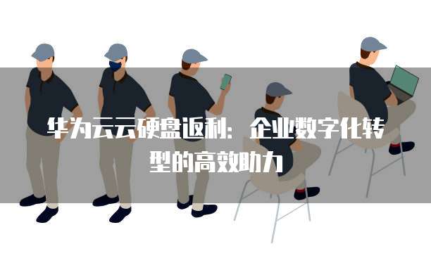 华为云云硬盘返利：企业数字化转型的高效助力