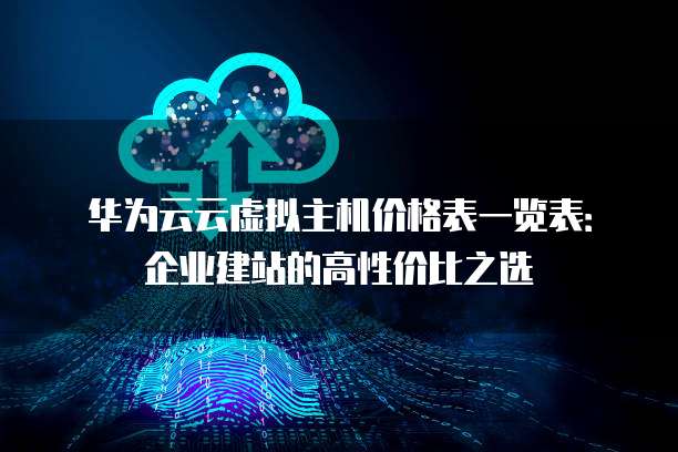 华为云云虚拟主机价格表一览表:企业建站的高性价比之选