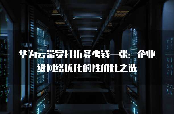 华为云带宽打折多少钱一张:企业级网络优化的性价比之选