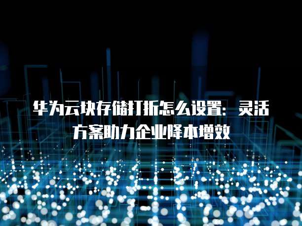 华为云块存储打折怎么设置:灵活方案助力企业降本增效
