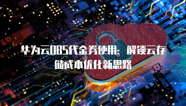 华为云OBS代金券使用:解锁云存储成本优化新思路