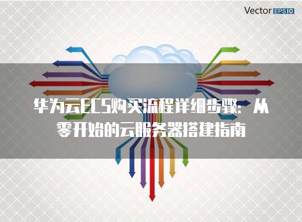华为云ECS购买流程详细步骤：从零开始的云服务器搭建指南