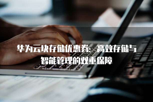 华为云块存储优惠券:高效存储与智能管理的双重保障