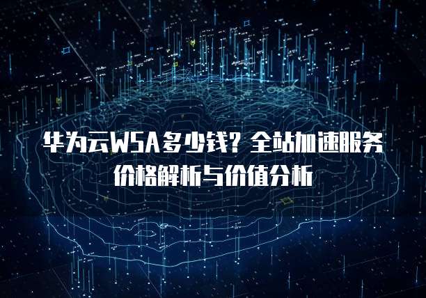 华为云WSA多少钱?全站加速服务价格解析与价值分析