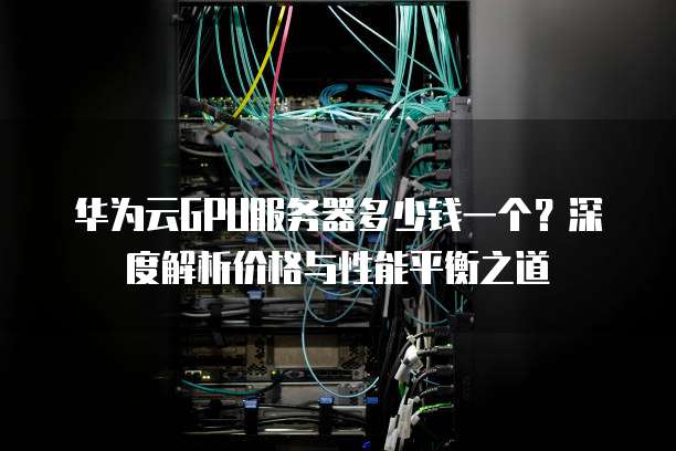 华为云GPU服务器多少钱一个?深度解析价格与性能平衡之道
