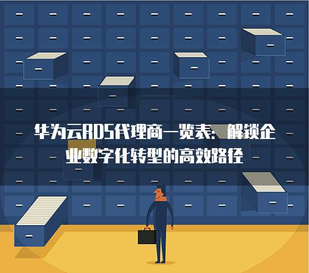 华为云RDS代理商一览表:解锁企业数字化转型的高效路径