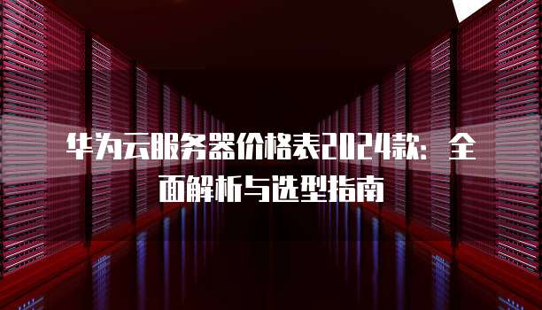 华为云服务器价格表2024款:全面解析与选型指南