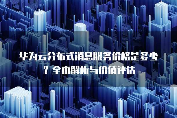 华为云分布式消息服务价格是多少?全面解析与价值评估