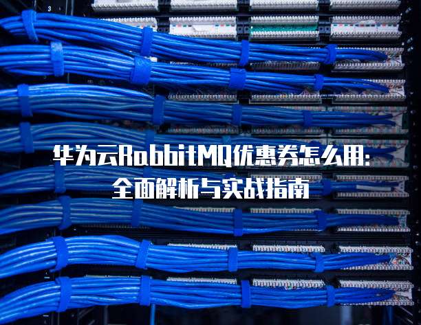 华为云RabbitMQ优惠券怎么用:全面解析与实战指南