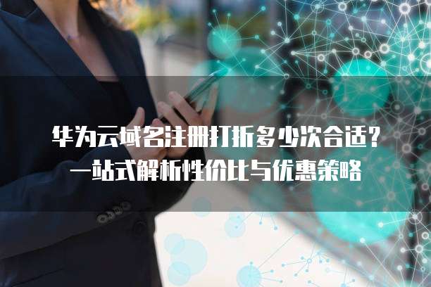 华为云域名注册打折多少次合适?一站式解析性价比与优惠策略