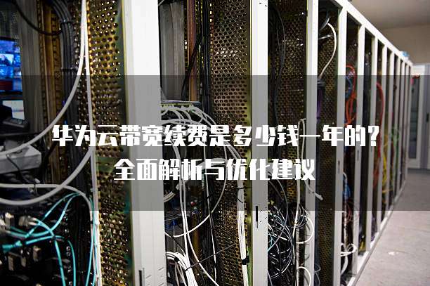 华为云带宽续费是多少钱一年的?全面解析与优化建议