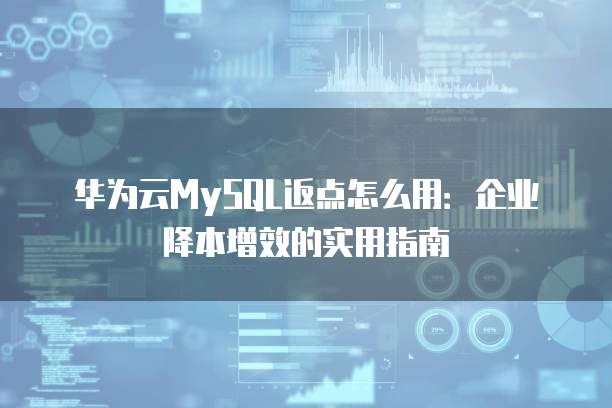 华为云MySQL返点怎么用:企业降本增效的实用指南