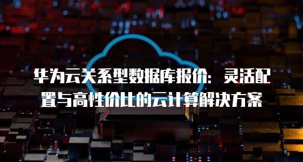 华为云关系型数据库报价:灵活配置与高性价比的云计算解决方案